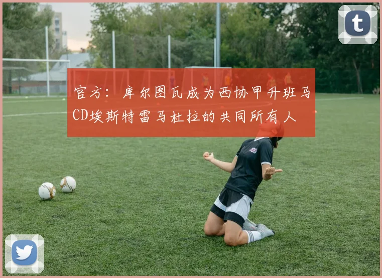 官方：库尔图瓦成为西协甲升班马CD埃斯特雷马杜拉的共同所有人