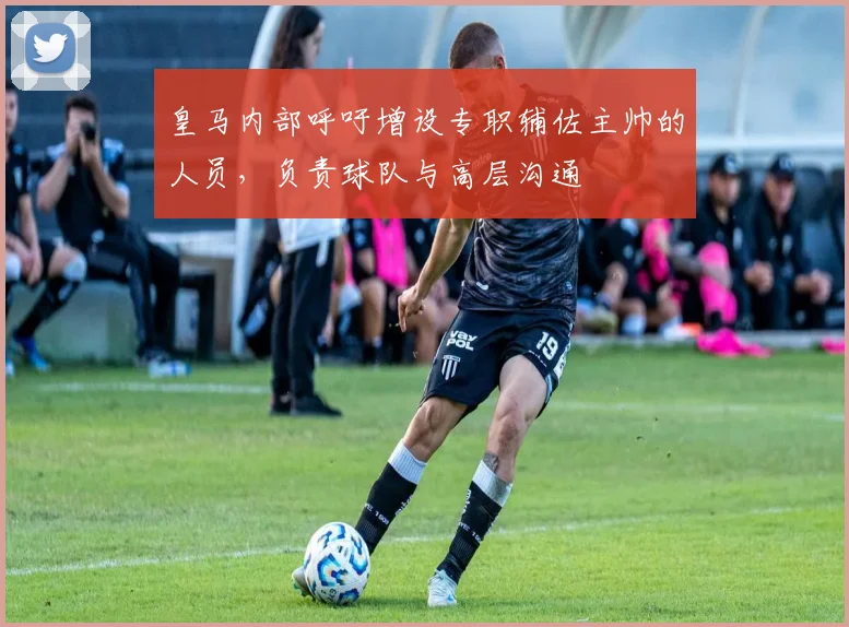 皇马内部呼吁增设专职辅佐主帅的人员，负责球队与高层沟通